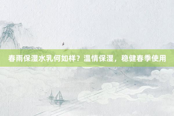 春雨保湿水乳何如样？温情保湿，稳健春季使用