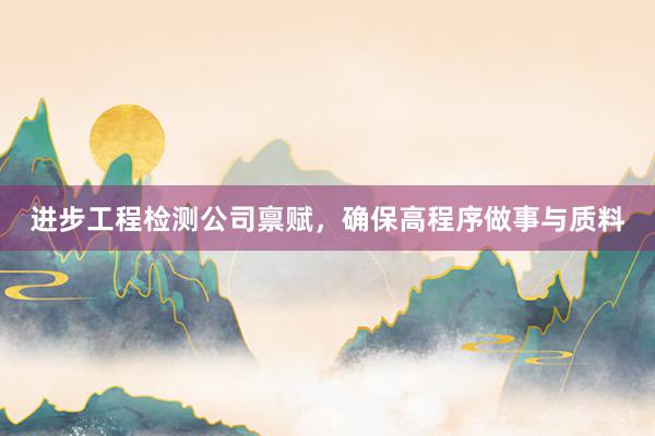 进步工程检测公司禀赋，确保高程序做事与质料