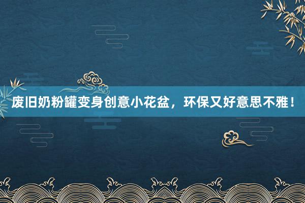 废旧奶粉罐变身创意小花盆，环保又好意思不雅！