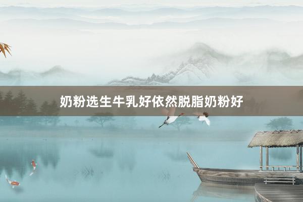 奶粉选生牛乳好依然脱脂奶粉好