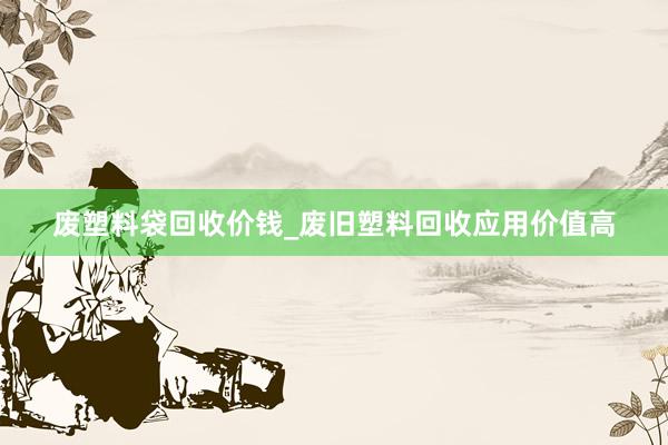 废塑料袋回收价钱_废旧塑料回收应用价值高