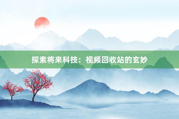 探索将来科技：视频回收站的玄妙