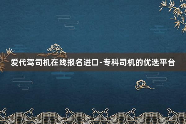 爱代驾司机在线报名进口-专科司机的优选平台