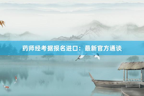 药师经考据报名进口：最新官方通谈