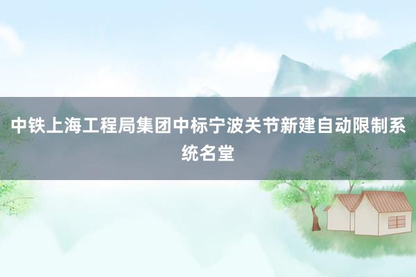 中铁上海工程局集团中标宁波关节新建自动限制系统名堂