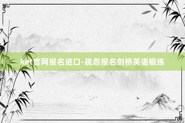 ket官网报名进口-疏忽报名剑桥英语锻练